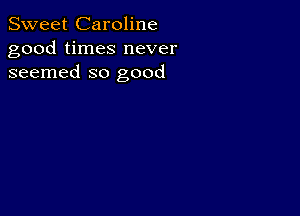 Sweet Caroline
good times never
seemed so good