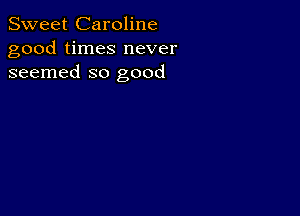 Sweet Caroline
good times never
seemed so good