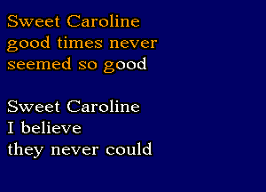 Sweet Caroline

good times never
seemed so good

Sweet Caroline
I believe

they never could