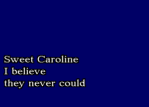 Sweet Caroline
I believe
they never could