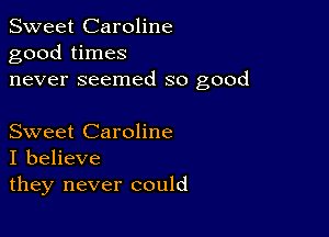 Sweet Caroline
good times
never seemed so good

Sweet Caroline
I believe

they never could