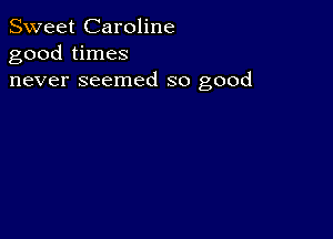 Sweet Caroline
good times
never seemed so good