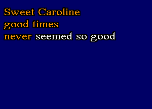 Sweet Caroline
good times
never seemed so good