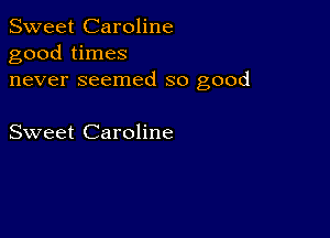 Sweet Caroline
good times
never seemed so good

Sweet Caroline