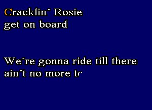 Cracklin' Rosie
get on board

XVe're gonna ride till there
ain't no more tr