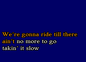 XVe're gonna ride till there
ain't no more to go
takin' it slow