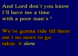 And Lord don't you know
I'll have me a time
with a poor man's '

XVe're gonna ride till there
ain't no more to go
takin' it slow