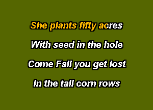 She plants fifty acres

With seed in the hole

Come Fall you get lost

In the ta com rows