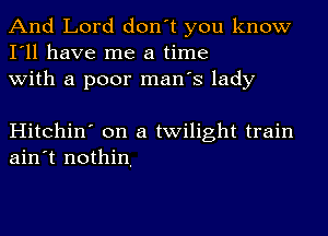 And Lord don't you know
I'll have me a time
with a poor man's lady

Hitchin' on a twilight train
ain't nothin.