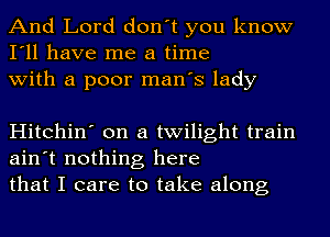 And Lord don't you know
I'll have me a time
with a poor man's lady

Hitchin' on a twilight train
ain't nothing here
that I care to take along