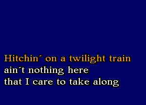 Hitchin' on a twilight train
ain't nothing here
that I care to take along