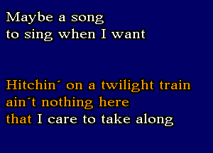 Maybe a song
to Sing when I want

Hitchin' on a twilight train
ain't nothing here
that I care to take along