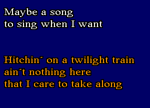 Maybe a song
to Sing when I want

Hitchin' on a twilight train
ain't nothing here
that I care to take along