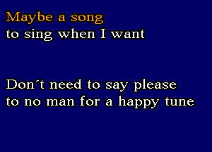 Maybe a song
to sing when I want

Don't need to say please
to no man for a happy tune