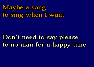 Maybe a song
to sing when I want

Don't need to say please
to no man for a happy tune