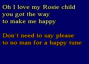 Oh I love my Rosie child
you got the way
to make me happy

Don't need to say please
to no man for a happy tune