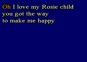 Oh I love my Rosie child
you got the way
to make me happy