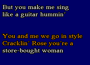 But you make me Sing
like a guitar hummin'

You and me we go in style
Cracklin' Rose you're a
store-bought woman