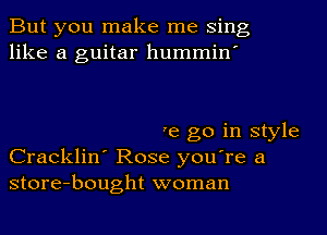 But you make me sing
like a guitar hummin'

we go in style
Cracklin' Rose you're a
store-bought woman