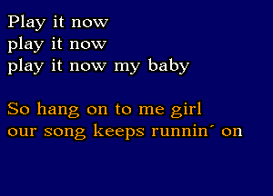 Play it now
play it now
play it now my baby

So hang on to me girl
our song keeps runnin' on