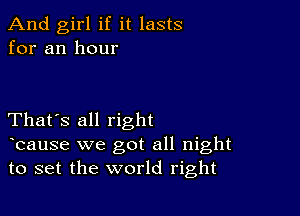 And girl if it lasts
for an hour

That's all right

bause we got all night
to set the world right