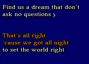 Find us a dream that don't
ask no questions )

That's all right

bause we got all night
to set the world right