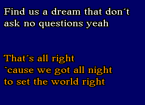 Find us a dream that don't
ask no questions yeah

That's all right
bause we got all night
to set the world right