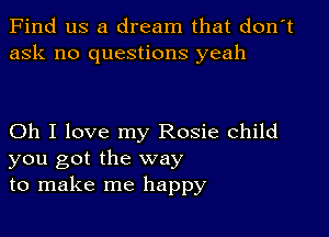 Find us a dream that don't
ask no questions yeah

Oh I love my Rosie child
you got the way
to make me happy