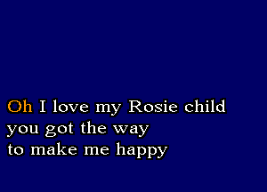 Oh I love my Rosie child
you got the way
to make me happy