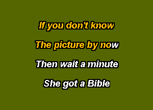 If you don't know

The picture by now

Then wait a minute

She got a Bible