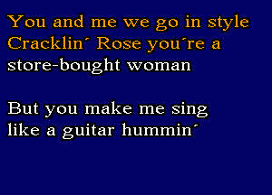 You and me we go in style
Cracklin' Rose you're a
store-bought woman

But you make me Sing
like a guitar hummin'