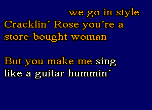 we go in style
Cracklin' Rose you're a
store-bought woman

But you make me sing
like a guitar hummin