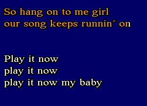 So hang on to me girl
our song keeps runnin' on

Play it now
play it now
play it now my baby