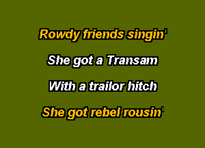 Rowdy fn'ends singin'

She got a Transam
With a traitor hitch

She got rebe! rousin'