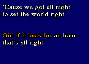 CauSe we got all night
to set the world right

Girl if it lasts for an hour
that's all right