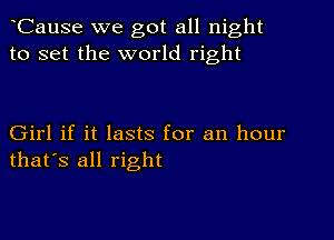 CauSe we got all night
to set the world right

Girl if it lasts for an hour
that's all right