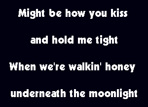 Might be how you kiss
and hold me tight
When we're walkin' honey

underneath the moonlight