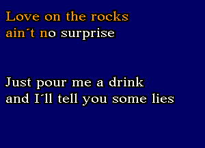 Love on the rocks
ain't no surprise

Just pour me a drink
and I'll tell you some lies