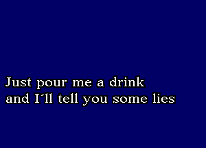 Just pour me a drink
and I'll tell you some lies