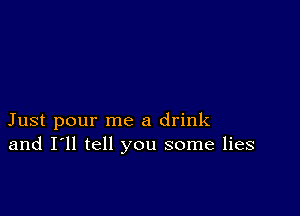 Just pour me a drink
and I'll tell you some lies