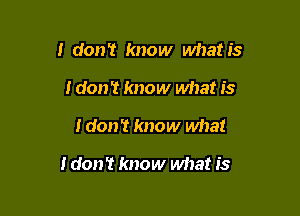 I don't know whatis
! don't know what is

I don't know what

I don't know what is