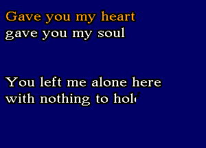 Gave you my heart
gave you my soul

You left me alone here
With nothing to holu