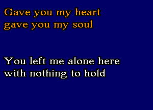 Gave you my heart
gave you my soul

You left me alone here
With nothing to hold