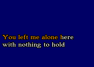 You left me alone here
With nothing to hold