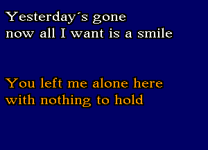 Yesterday's gone
now all I want is a smile

You left me alone here
With nothing to hold