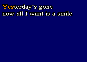 Yesterday's gone
now all I want is a smile