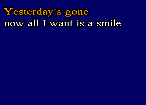 Yesterday's gone
now all I want is a smile