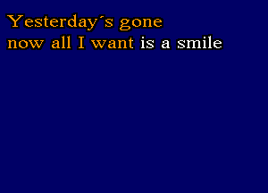 Yesterday's gone
now all I want is a smile