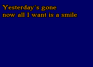 Yesterday's gone
now all I want is a smile