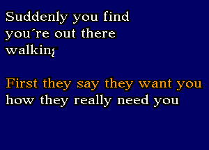 Suddenly you find
you're out there
walking

First they say they want you
how they really need you